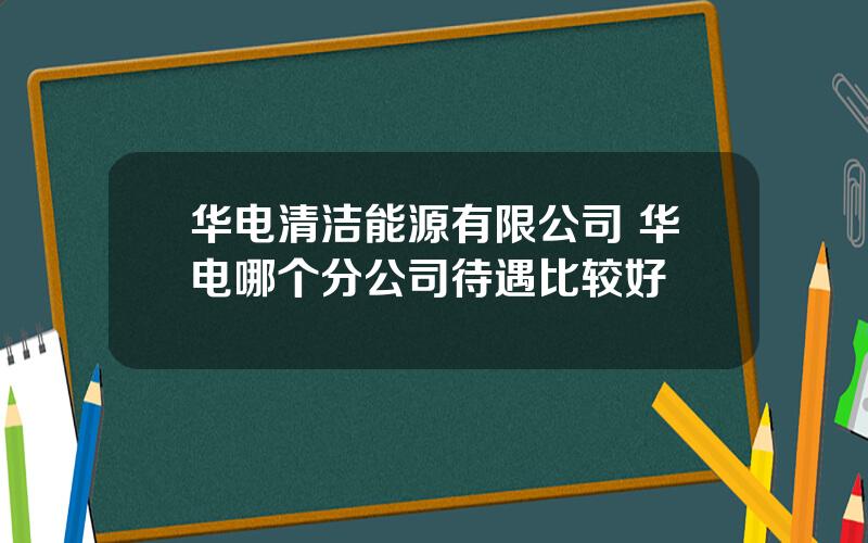 华电清洁能源有限公司 华电哪个分公司待遇比较好